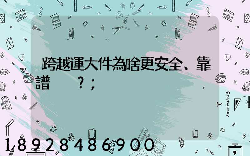 跨越運大件為啥更安全、靠譜？